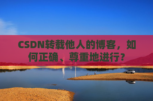 CSDN转载他人的博客，如何正确、尊重地进行？